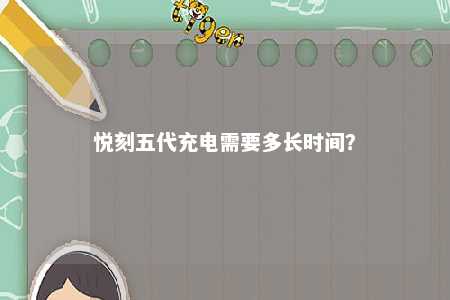 悦刻五代充电需要多长时间	？ 